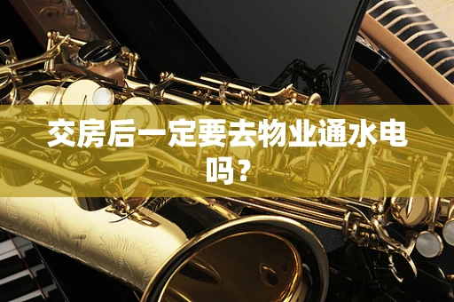 交房后一定要去物业通水电吗？