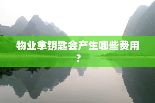 物业拿钥匙会产生哪些费用？