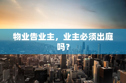 物业告业主，业主必须出庭吗？