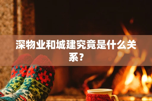 深物业和城建究竟是什么关系？