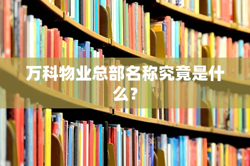 万科物业总部名称究竟是什么？
