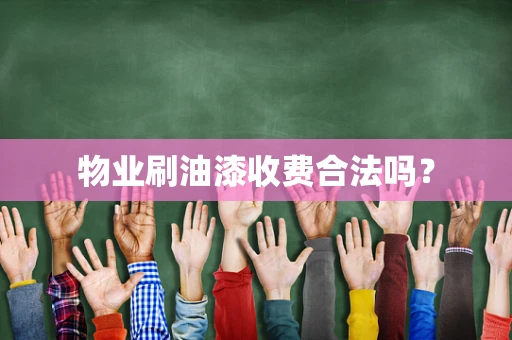 物业刷油漆收费合法吗？
