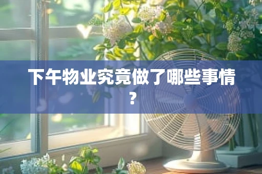 下午物业究竟做了哪些事情？