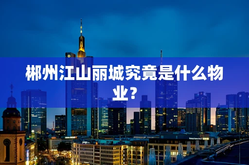 郴州江山丽城究竟是什么物业？