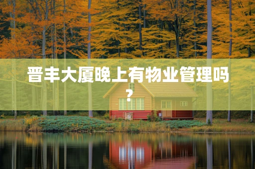 晋丰大厦晚上有物业管理吗？