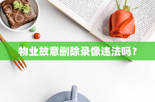物业故意删除录像违法吗？