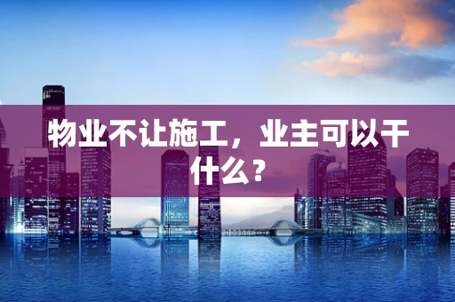 物业不让施工，业主可以干什么？