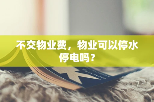 不交物业费，物业可以停水停电吗？