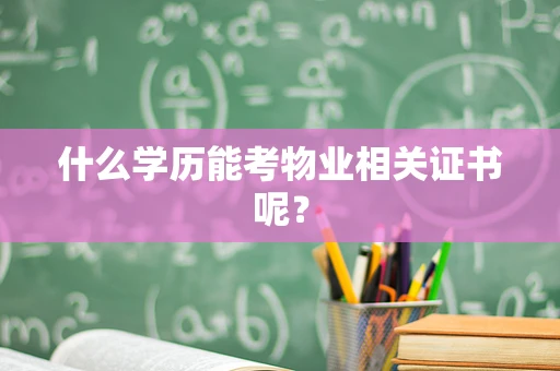 什么学历能考物业相关证书呢？