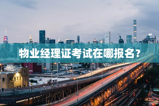 物业经理证考试在哪报名？