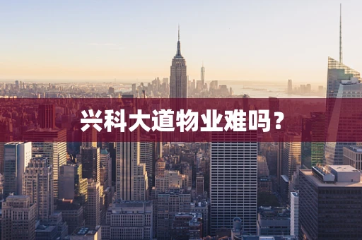 兴科大道物业难吗？