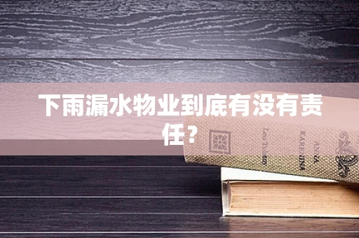 下雨漏水物业到底有没有责任？