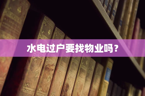 水电过户要找物业吗？