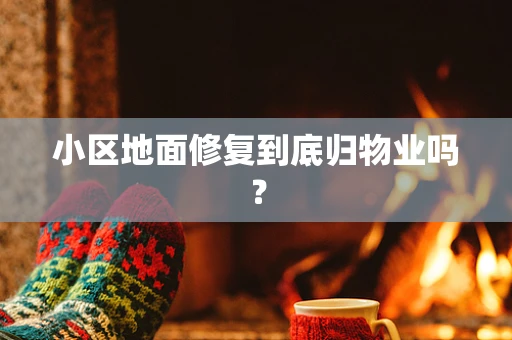 小区地面修复到底归物业吗？