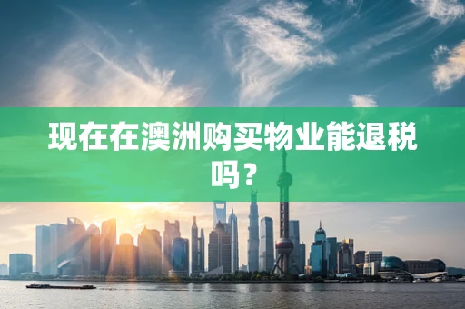 现在在澳洲购买物业能退税吗？