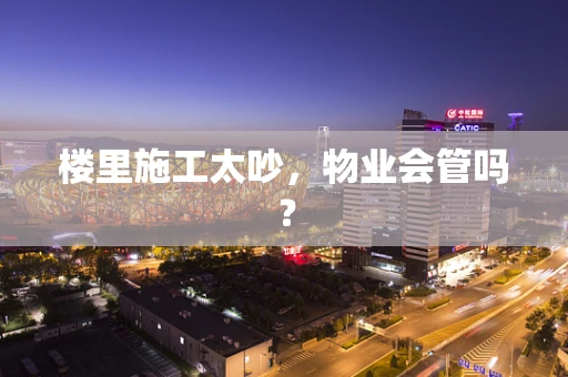 楼里施工太吵，物业会管吗？