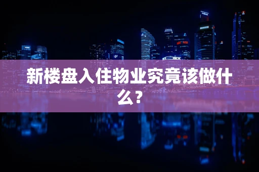 新楼盘入住物业究竟该做什么？