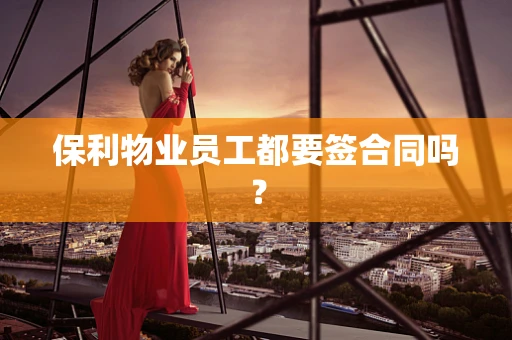 保利物业员工都要签合同吗？