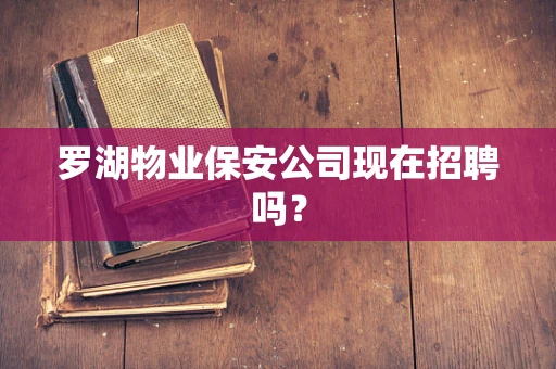 罗湖物业保安公司现在招聘吗？