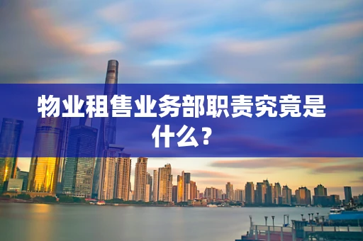 物业租售业务部职责究竟是什么？