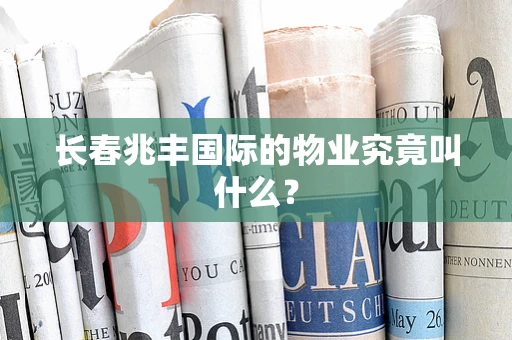 长春兆丰国际的物业究竟叫什么？