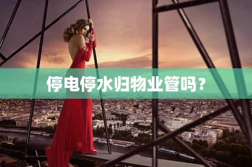 停电停水归物业管吗？