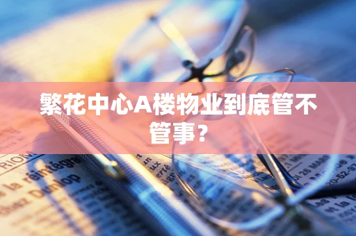 繁花中心A楼物业到底管不管事？
