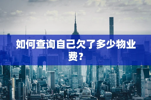 如何查询自己欠了多少物业费？