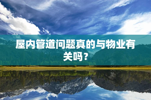 屋内管道问题真的与物业有关吗？