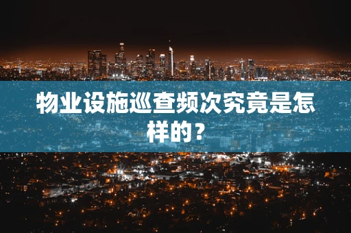 物业设施巡查频次究竟是怎样的？