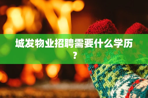 城发物业招聘需要什么学历？