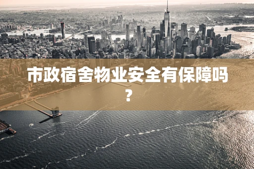 市政宿舍物业安全有保障吗？