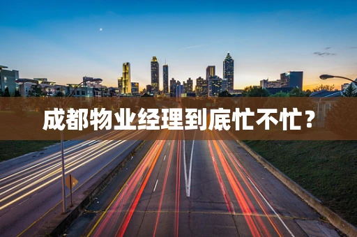 成都物业经理到底忙不忙？