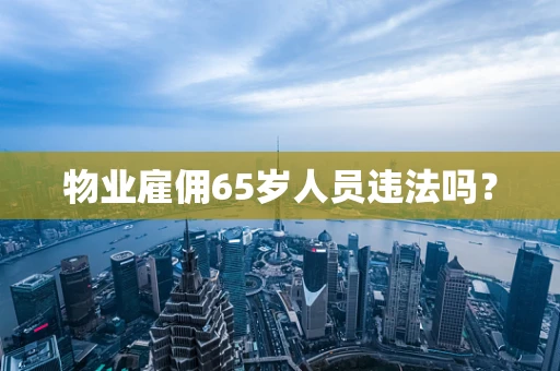 物业雇佣65岁人员违法吗？