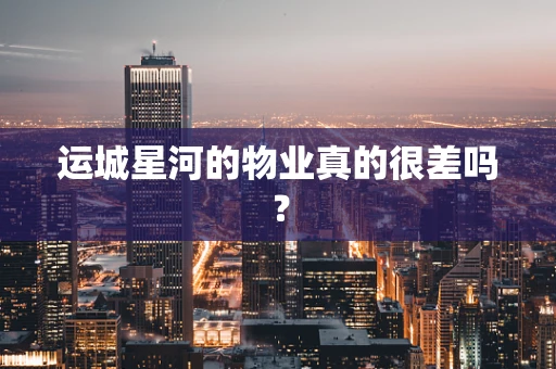 运城星河的物业真的很差吗？