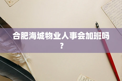 合肥海城物业人事会加班吗？