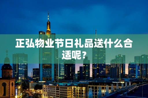 正弘物业节日礼品送什么合适呢？