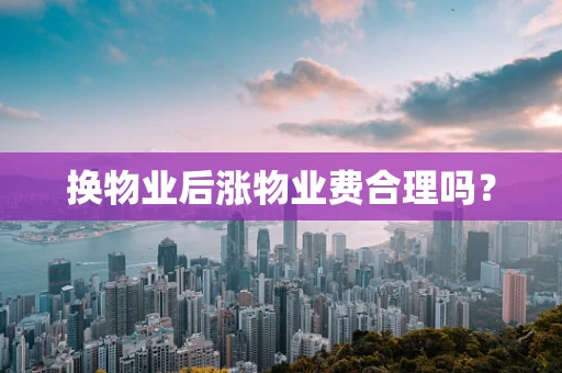 换物业后涨物业费合理吗？