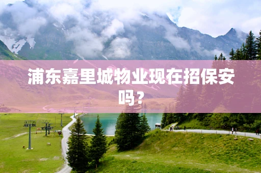 浦东嘉里城物业现在招保安吗？