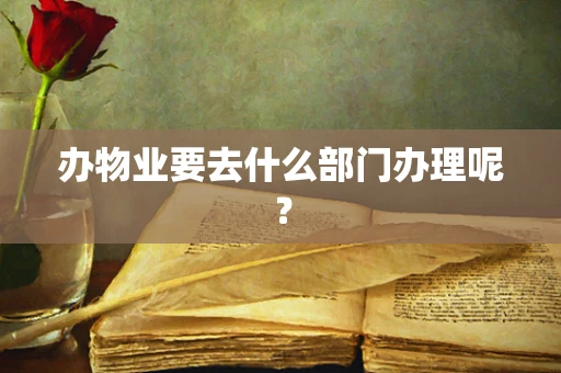 办物业要去什么部门办理呢？