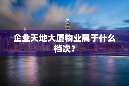 企业天地大厦物业属于什么档次？