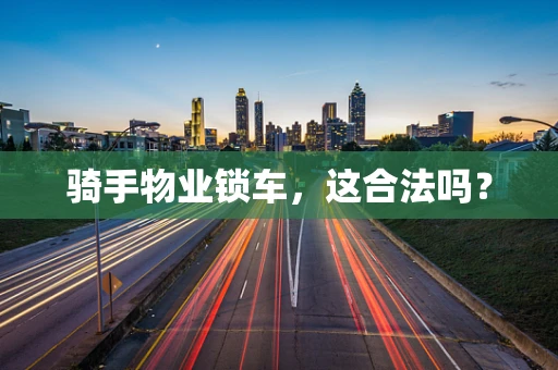 骑手物业锁车，这合法吗？