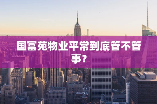 国富苑物业平常到底管不管事？