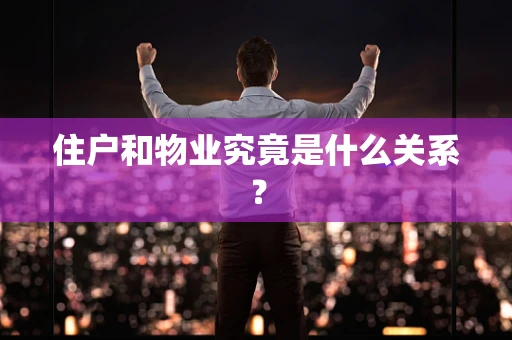 住户和物业究竟是什么关系？