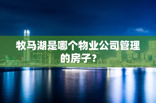 牧马湖是哪个物业公司管理的房子？