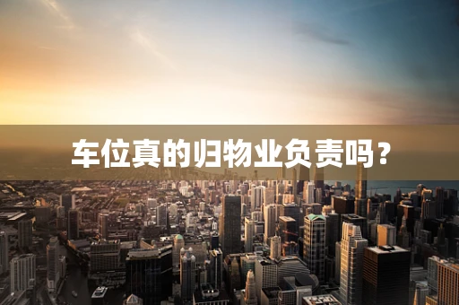 车位真的归物业负责吗？
