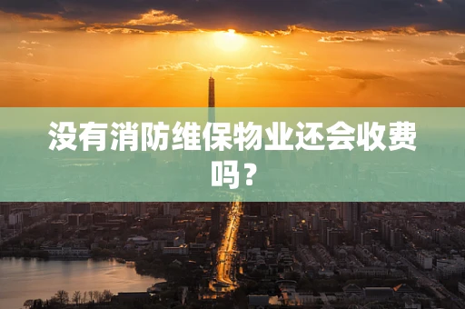没有消防维保物业还会收费吗？