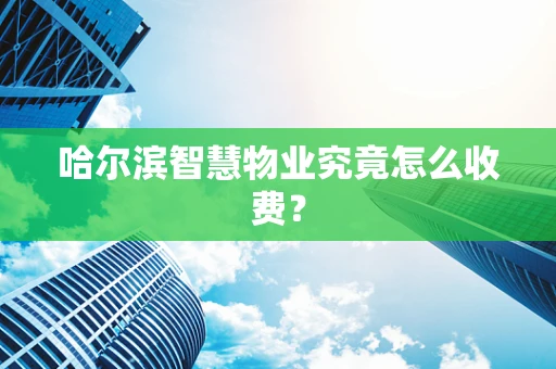 哈尔滨智慧物业究竟怎么收费？