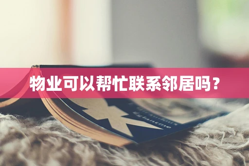 物业可以帮忙联系邻居吗？