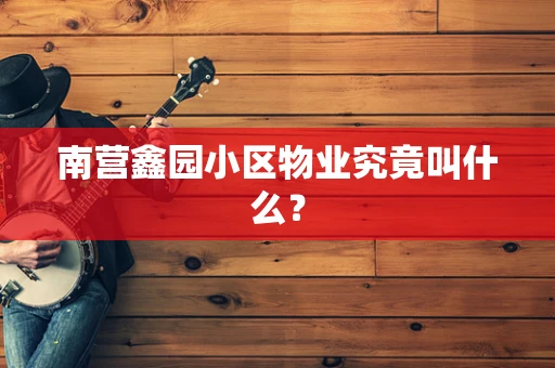 南营鑫园小区物业究竟叫什么？
